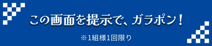 この画面を提示で、ガラポン！ ※1組様1回限り