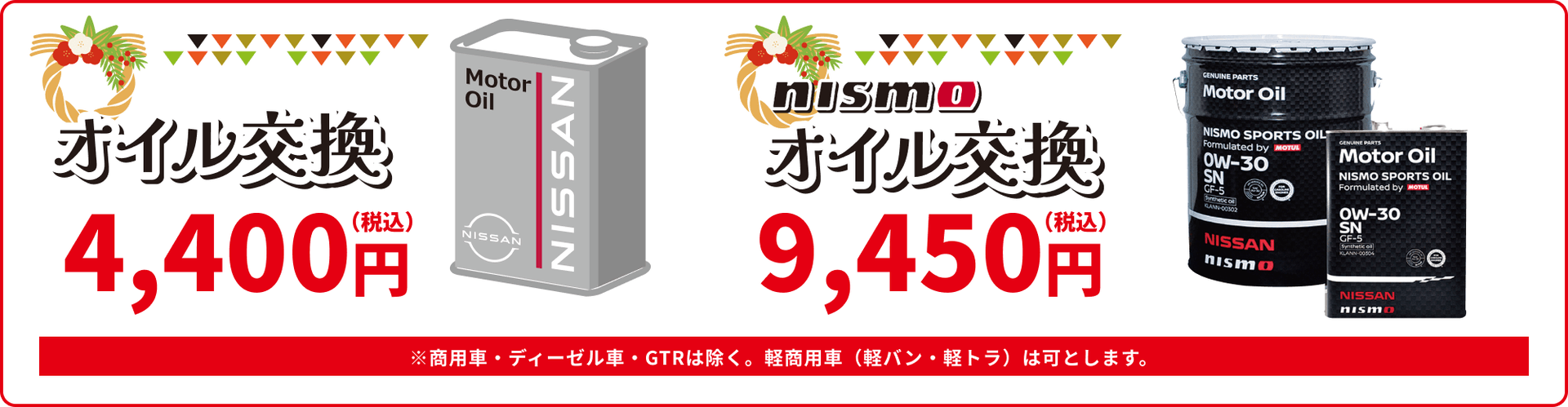 オイル交換 4,400円(税込) nismoオイル交換 9,450円(税込) ※商用車·ディーゼル車·GTRは除く、経商用車(軽バン·軽トラ)は可とします。