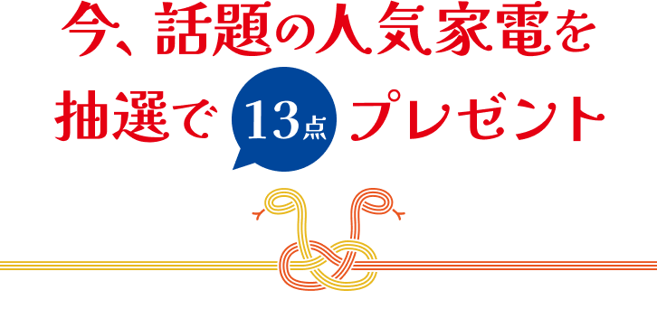 今、話題の人気家電を抽選で13点プレゼント
